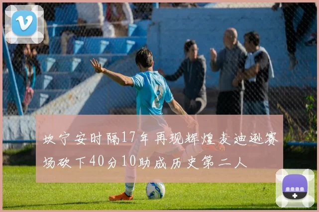 坎宁安时隔17年再现辉煌麦迪逊赛场砍下40分10助成历史第二人
