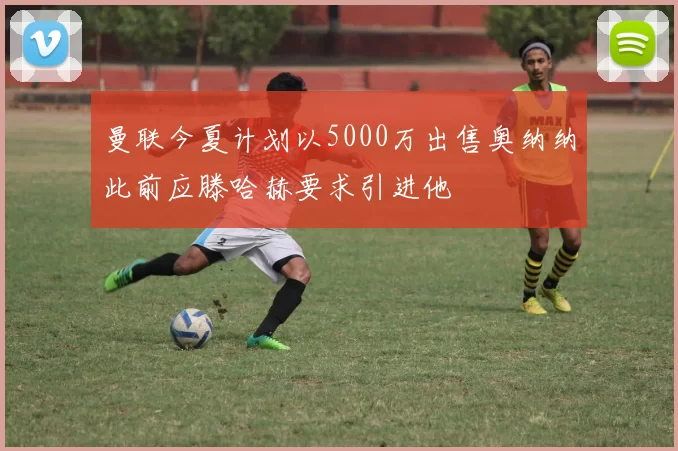 曼联今夏计划以5000万出售奥纳纳此前应滕哈赫要求引进他