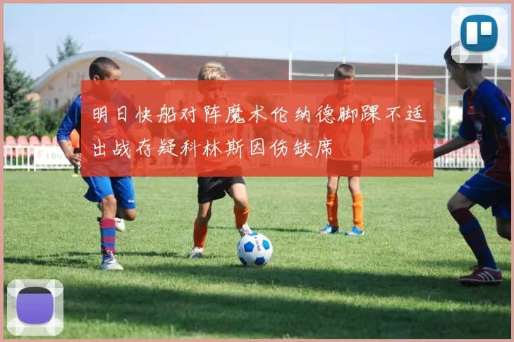 明日快船对阵魔术伦纳德脚踝不适出战存疑科林斯因伤缺席