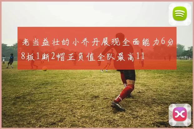老当益壮的小乔丹展现全面能力6分8板1断2帽正负值全队最高11