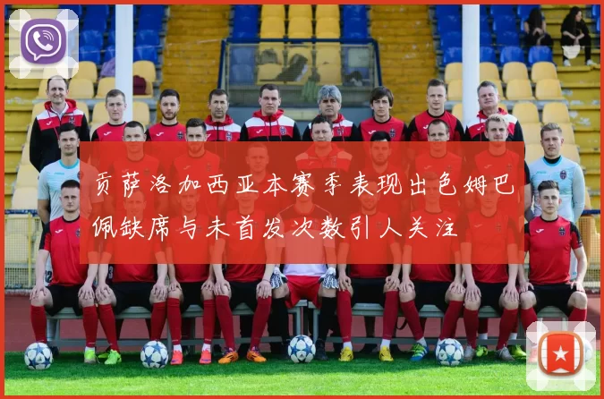 贡萨洛加西亚本赛季表现出色姆巴佩缺席与未首发次数引人关注