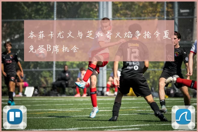 本菲卡尤文与芝加哥火焰争抢今夏免签B席机会