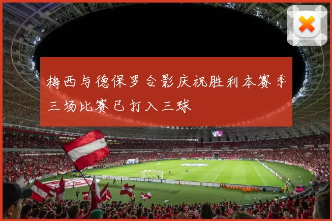 梅西与德保罗合影庆祝胜利本赛季三场比赛已打入三球