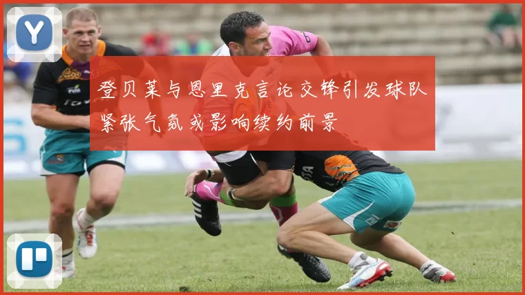登贝莱与恩里克言论交锋引发球队紧张气氛或影响续约前景