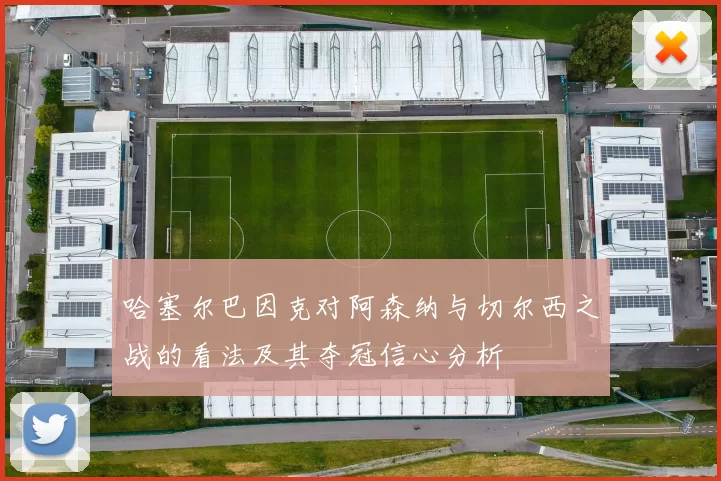 哈塞尔巴因克对阿森纳与切尔西之战的看法及其夺冠信心分析