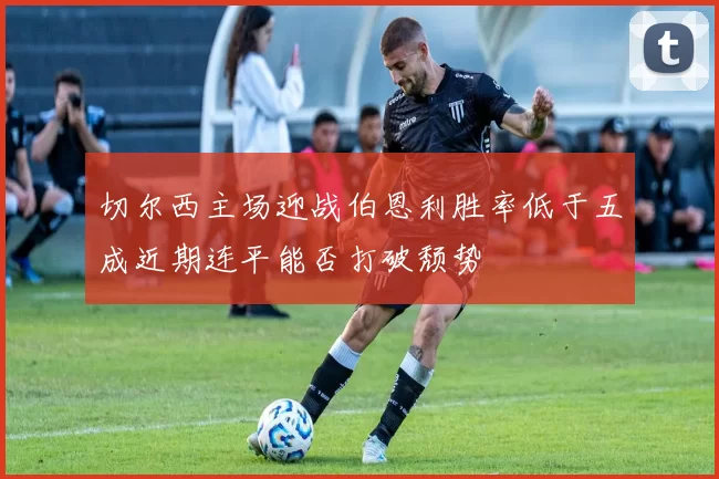 切尔西主场迎战伯恩利胜率低于五成近期连平能否打破颓势