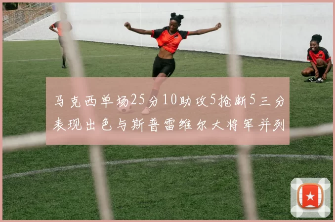 马克西单场25分10助攻5抢断5三分表现出色与斯普雷维尔大将军并列NBA历史第一