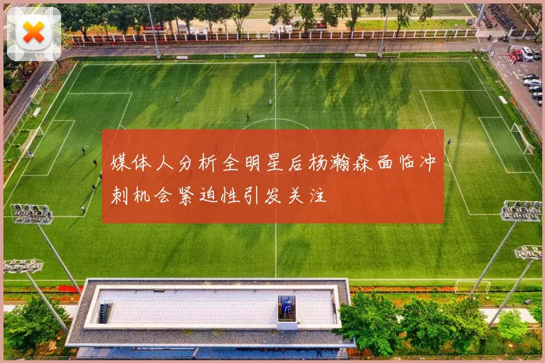 媒体人分析全明星后杨瀚森面临冲刺机会紧迫性引发关注