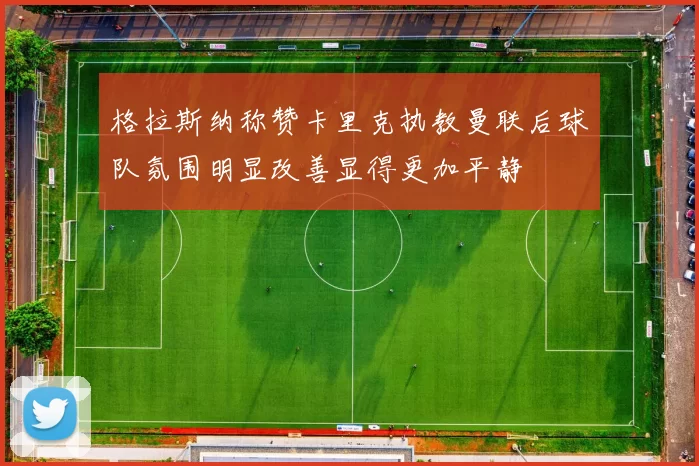 格拉斯纳称赞卡里克执教曼联后球队氛围明显改善显得更加平静