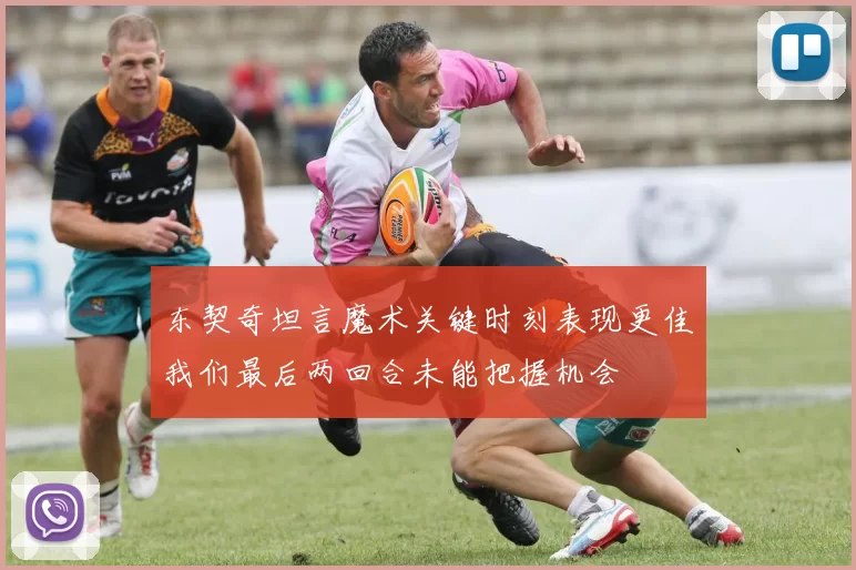 东契奇坦言魔术关键时刻表现更佳我们最后两回合未能把握机会