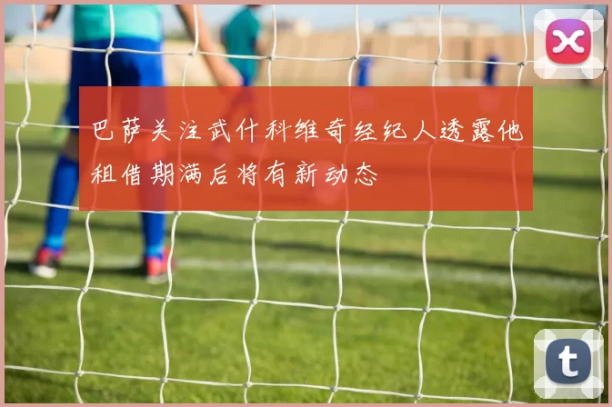 巴萨关注武什科维奇经纪人透露他租借期满后将有新动态