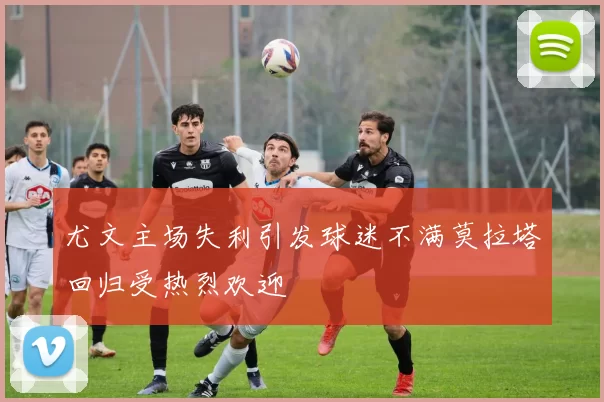 尤文主场失利引发球迷不满莫拉塔回归受热烈欢迎