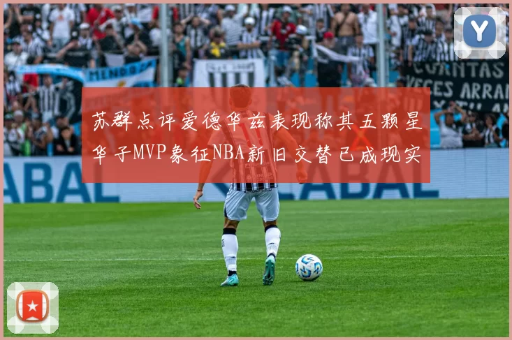 苏群点评爱德华兹表现称其五颗星华子MVP象征NBA新旧交替已成现实