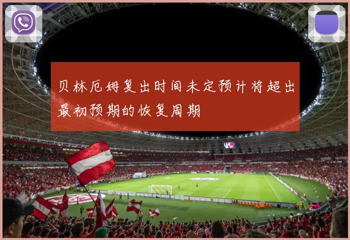 贝林厄姆复出时间未定预计将超出最初预期的恢复周期