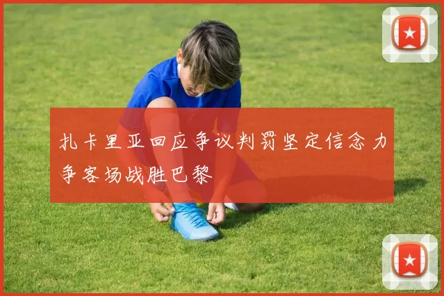 扎卡里亚回应争议判罚坚定信念力争客场战胜巴黎