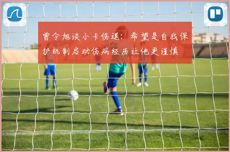曾令旭谈小卡伤退：希望是自我保护机制启动伤病经历让他更谨慎