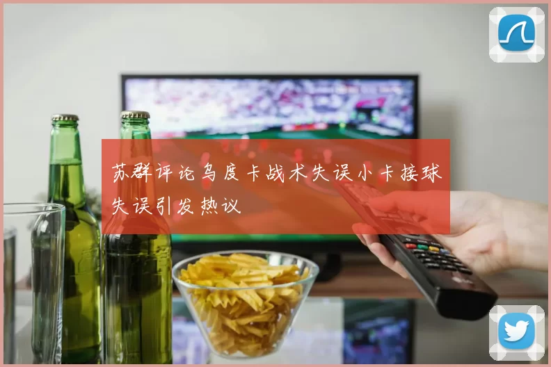 苏群评论乌度卡战术失误小卡接球失误引发热议