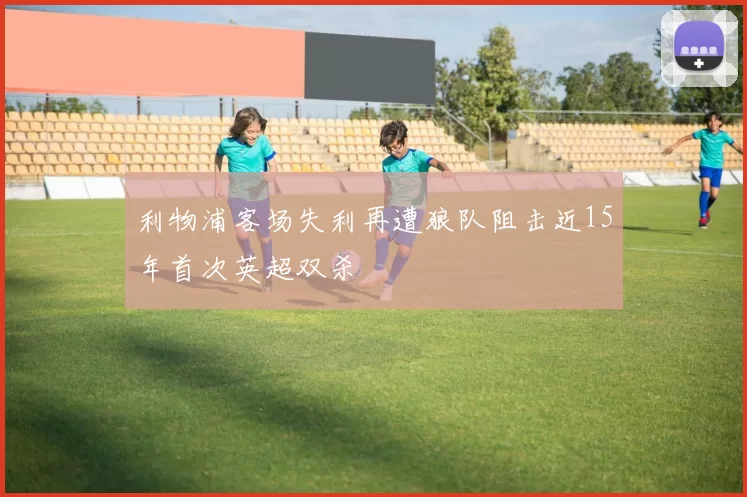 利物浦客场失利再遭狼队阻击近15年首次英超双杀