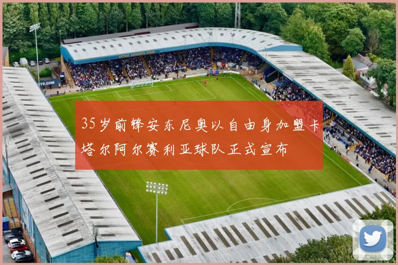 35岁前锋安东尼奥以自由身加盟卡塔尔阿尔赛利亚球队正式宣布