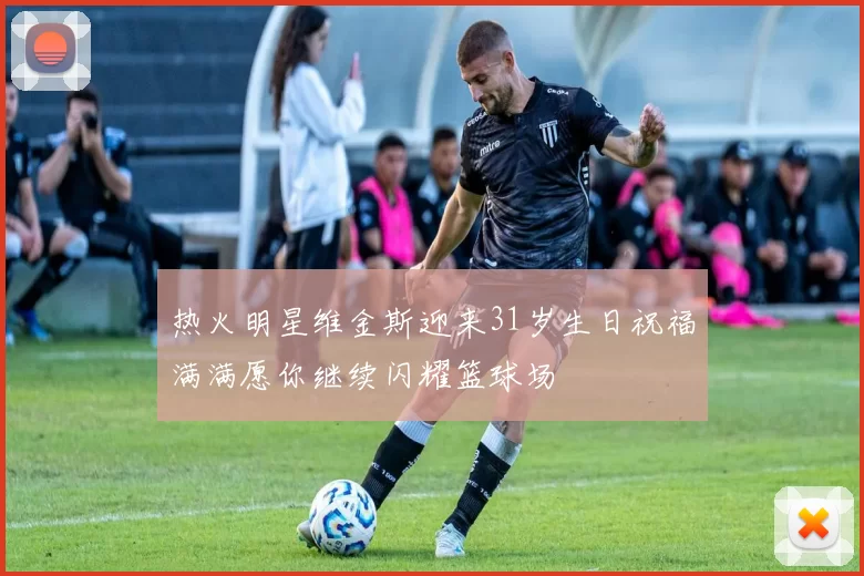 热火明星维金斯迎来31岁生日祝福满满愿你继续闪耀篮球场