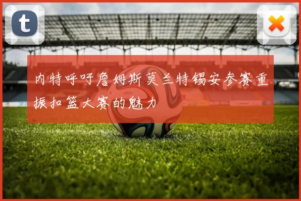 内特呼吁詹姆斯莫兰特锡安参赛重振扣篮大赛的魅力